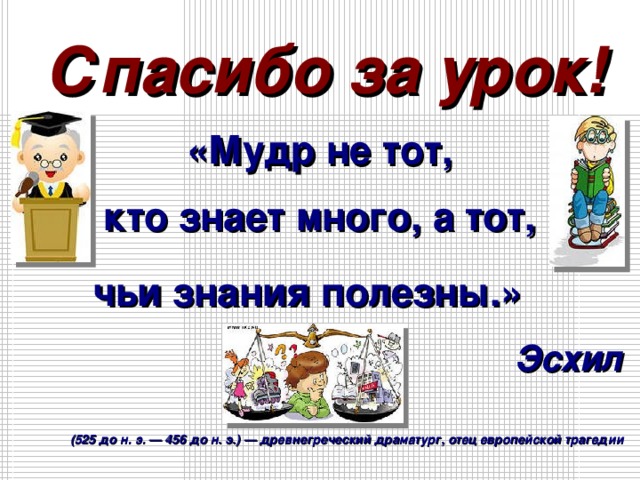 Спасибо за урок! «Мудр не тот, кто знает много, а тот, чьи знания полезны.»   Эсхил  (525 до н. э. — 456 до н. э.) — древнегреческий драматург, отец европейской трагедии  