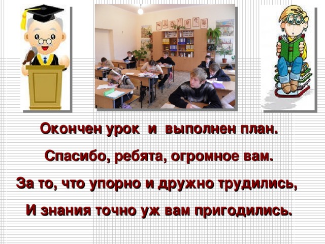  Окончен урок и выполнен план. Спасибо, ребята, огромное вам. За то, что упорно и дружно трудились, И знания точно уж вам пригодились.  