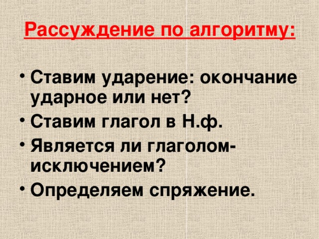  Рассуждение по алгоритму:   Ставим ударение: окончание ударное или нет? Ставим глагол в Н.ф. Является ли глаголом-исключением? Определяем спряжение. 