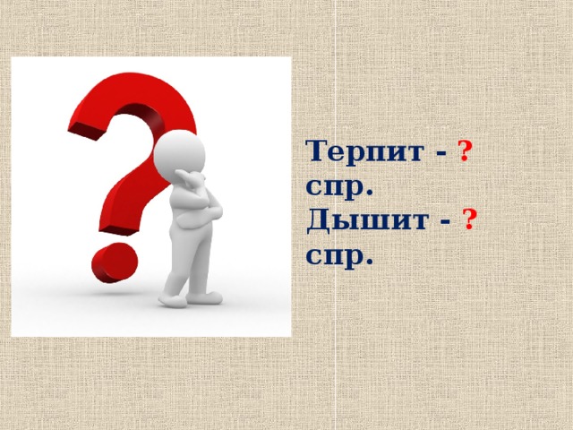 Терпит - ? спр. Дышит - ? спр. 