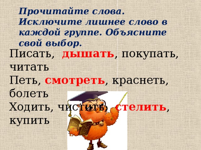 Прочитайте слова. Исключите лишнее слово в каждой группе. Объясните свой выбор. Писать, дышать , покупать, читать Петь, смотреть , краснеть, болеть Ходить, чистить, стелить , купить 