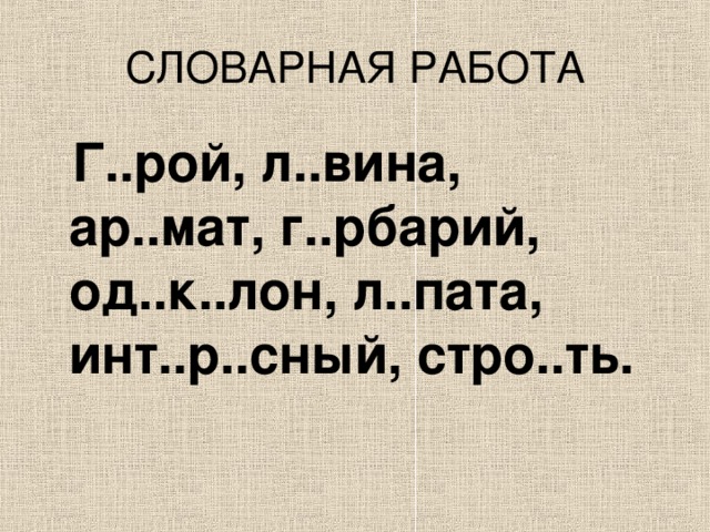  Г..рой, л..вина, ар..мат, г..рбарий, од..к..лон, л..пата, инт..р..сный, стро..ть. 