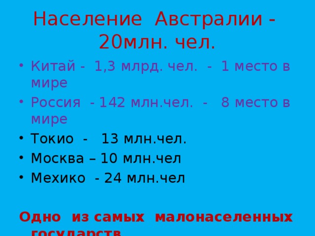 Население Австралии - 20млн. чел. Китай - 1,3 млрд. чел. - 1 место в мире Россия - 142 млн.чел. - 8 место в мире Токио - 13 млн.чел. Москва – 10 млн.чел Мехико - 24 млн.чел Одно из самых малонаселенных государств 