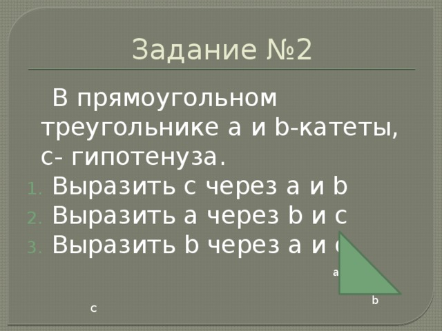 Задание №2  В прямоугольном треугольнике a и b-катеты, c- гипотенуза. Выразить c через a и b Выразить a через b и c Выразить b через a и с  c  a b 