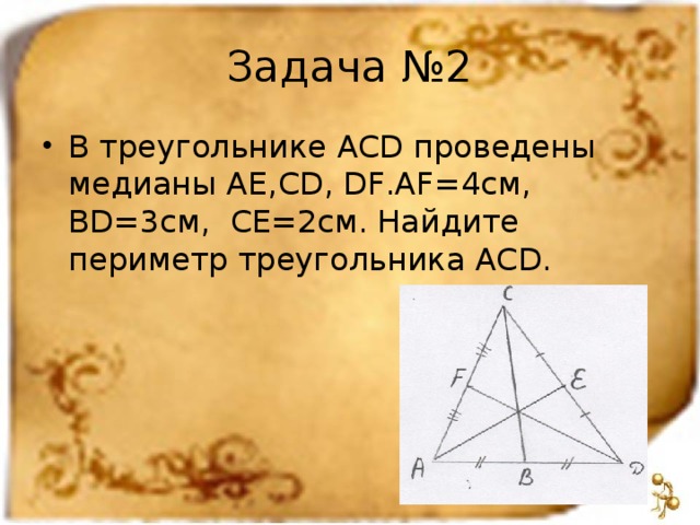 Задача №2 В треугольнике ACD проведены медианы AE , CD , DF . AF =4см, BD =3см, CE =2см. Найдите периметр треугольника ACD .  