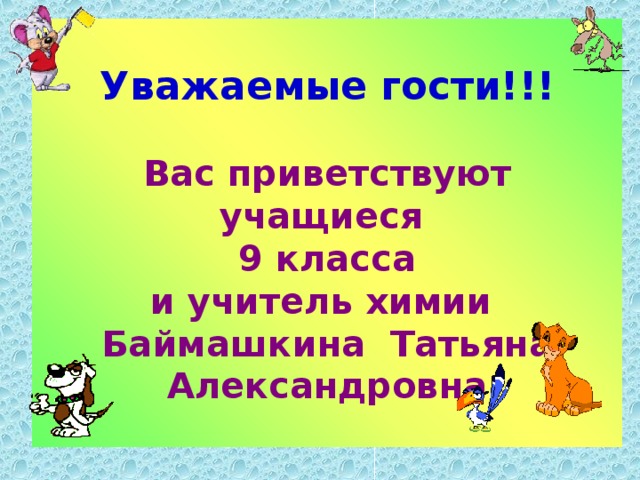  Уважаемые гости!!!   Вас приветствуют учащиеся  9 класса  и учитель химии Баймашкина Татьяна Александровна   