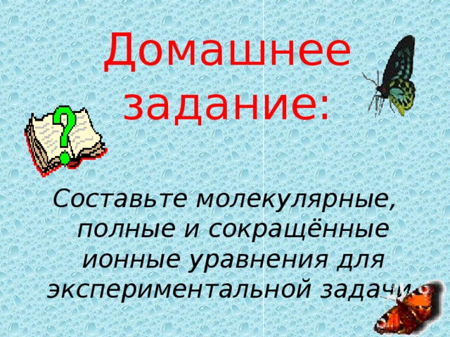 Домашнее задание: Составьте молекулярные, полные и сокращённые ионные уравнения для экспериментальной задачи . 