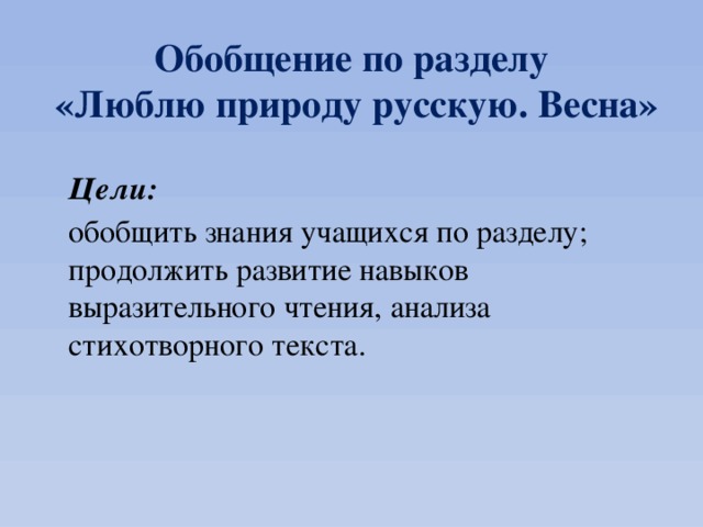 Обобщение по разделу  «Люблю природу русскую. Весна»  Цели:  обобщить знания учащихся по разделу; продолжить развитие навыков выразительного чтения, анализа стихотворного текста. 