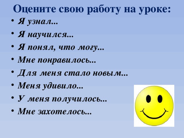 Оцените свою работу на уроке: Я узнал... Я научился... Я понял, что могу... Мне понравилось... Для меня стало новым... Меня удивило... У меня получилось... Мне захотелось... 