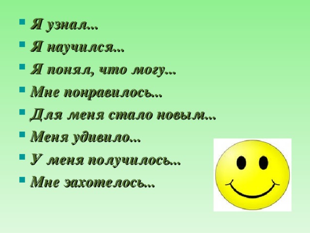 Я узнал... Я научился... Я понял, что могу... Мне понравилось... Для меня стало новым... Меня удивило... У меня получилось... Мне захотелось...   