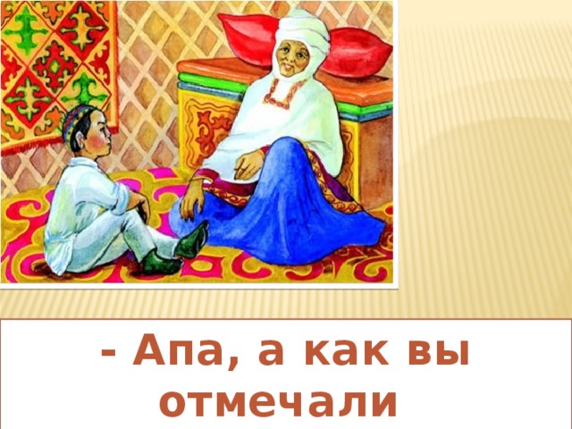 - Апа, а как вы отмечали Науырыз? 