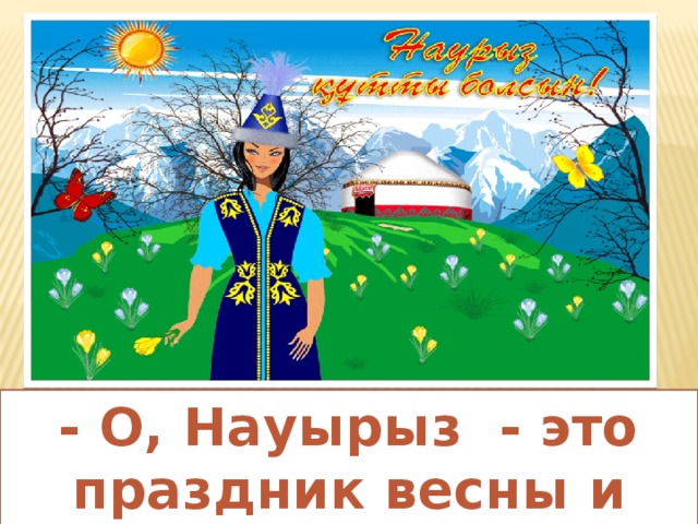 - О, Науырыз - это праздник весны и изобилия 