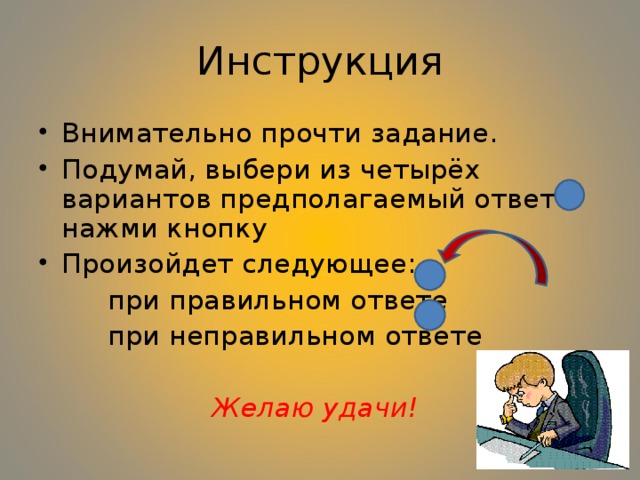 Инструкция Внимательно прочти задание. Подумай, выбери из четырёх вариантов предполагаемый ответ и нажми кнопку Произойдет следующее:  при правильном ответе  при неправильном ответе  Желаю удачи! 