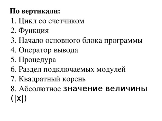 По вертикали: 1. Цикл со счетчиком 2. Функция 3. Начало основного блока программы 4. Оператор вывода 5. Процедура 6. Раздел подключаемых модулей 7. Квадратный корень 8. Абсолютное значение величины (|x|) 