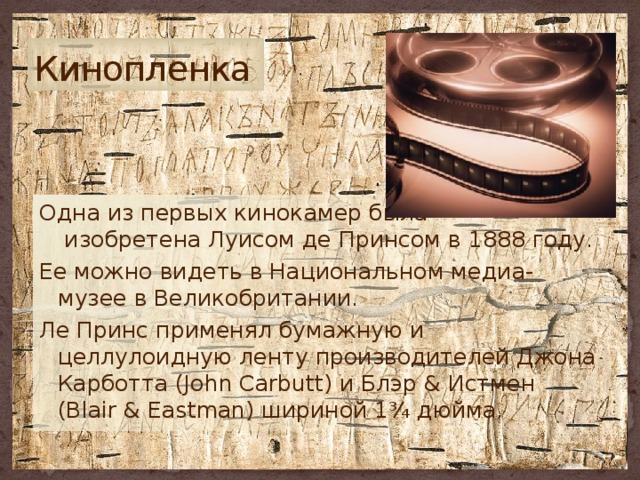 Кинопленка Одна из первых кинокамер была  изобретена Луисом де Принсом в 1888 году. Ее можно видеть в Национальном медиа-музее в Великобритании. Ле Принс применял бумажную и целлулоидную ленту производителей Джона Карботта (John Carbutt) и Блэр & Истмен (Blair & Eastman) шириной 1¾ дюйма. 