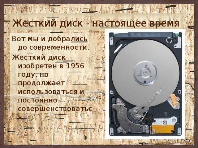 Жесткий диск - настоящее время Вот мы и добрались до современности. Жесткий диск изобретен в 1956 году, но продолжает использоваться и постоянно совершенствоваться. 