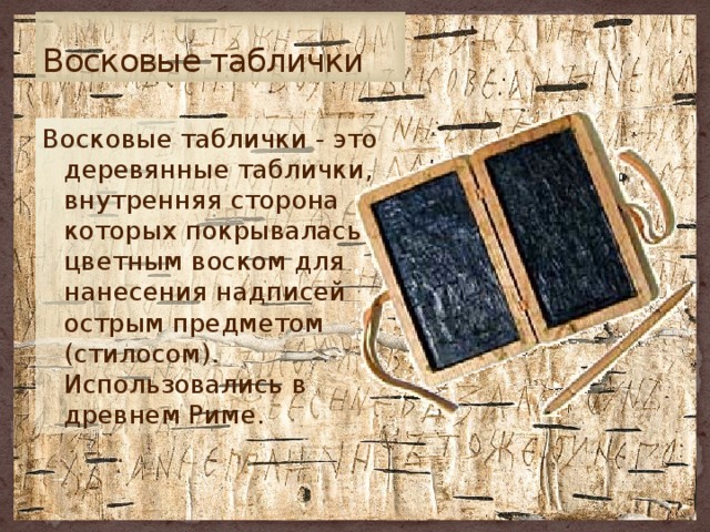 Восковые таблички Восковые таблички - это деревянные таблички, внутренняя сторона которых покрывалась цветным воском для нанесения надписей острым предметом (стилосом). Использовались в древнем Риме. 