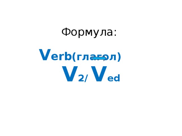 Формула :  V erb ( глагол)   V 2/ V ed 