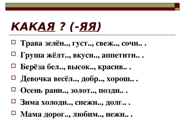 КАК АЯ ? (- ЯЯ ) Трава зелён.., густ.., свеж.., сочн.. . Груша жёлт.., вкусн.., аппетитн.. . Берёза бел.., высок.., красив.. . Девочка весёл.., добр.., хорош.. . Осень ранн.., золот.., поздн.. . Зима холодн.., снежн.., долг.. . Мама дорог.., любим.., нежн.. . 