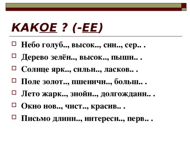 КАК ОЕ ? (- ЕЕ ) Небо голуб.., высок.., син.., сер.. . Дерево зелён.., высок.., пышн.. . Солнце ярк.., сильн.., ласков.. . Поле золот.., пшеничн.., больш.. . Лето жарк.., знойн.., долгожданн.. . Окно нов.., чист.., красив.. . Письмо длинн.., интересн.., перв.. .  