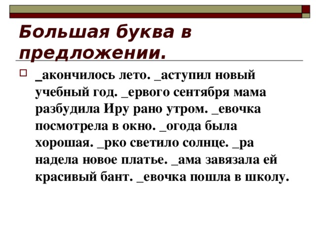 Большая буква в предложении. _ акончилось лето. _аступил новый учебный год. _ервого сентября мама разбудила Иру рано утром. _евочка посмотрела в окно. _огода была хорошая. _рко светило солнце. _ра надела новое платье. _ама завязала ей красивый бант. _евочка пошла в школу. 