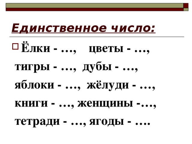 Единственное число: Ёлки - …, цветы - …,  тигры - …, дубы - …,  яблоки - …, жёлуди - …,  книги - …, женщины -…,  тетради - …, ягоды - …. 