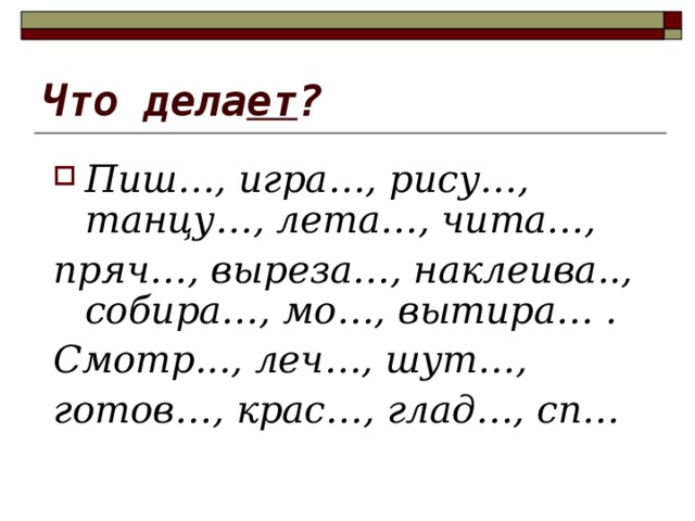 Что дела ет ? Пиш…, игра…, рису…, танцу…, лета…, чита…, пряч…, выреза…, наклеива.., собира…, мо…, вытира… . Смотр..., леч…, шут…, готов…, крас…, глад…, сп… 