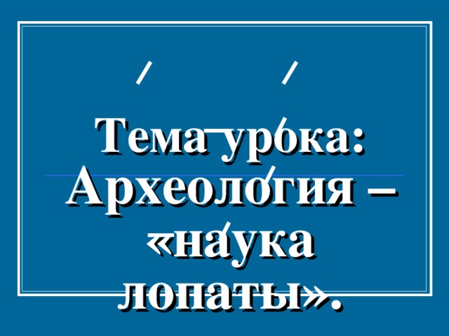  Тема урока:  Археология – «наука лопаты». 