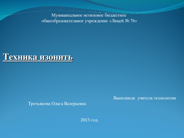Муниципальное нетиповое бюджетное общеобразовательное учреждение «Лицей № 76»     Техника изонить  Выполнила учитель технологии  Третьякова Ольга Валерьевна 2013 год. 