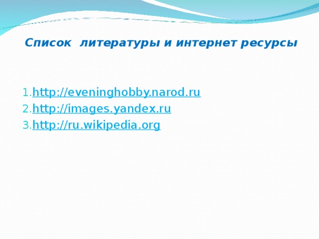 Список литературы и интернет ресурсы  http://eveninghobby.narod.ru http://images.yandex.ru http://ru.wikipedia.org       