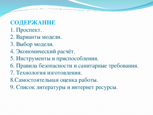 СОДЕРЖАНИЕ  1. Проспект.  2. Варианты модели.  3. Выбор модели.  4. Экономический расчёт.  5. Инструменты и приспособления.  6. Правила безопасности и санитарные требования.  7. Технология изготовления.  8.Самостоятельная оценка работы.  9. Список литературы и интернет ресурсы. 