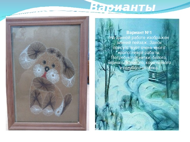 Варианты моделей   Вариант №1 На данной работе изображен зимний пейзаж. Здесь присутствует очень много кропотливой работы. Потребуются нитки: белого, черного, зеленого, коричневого и голубого оттенка.   Вариант №2    На золотистом фоне изображена собачка. Для этой картинки понадобиться белый, коричневый, черный, красный и бежевый цвет ниток. Этот подарок очень прост в выполнении и к тому же оригинален.   