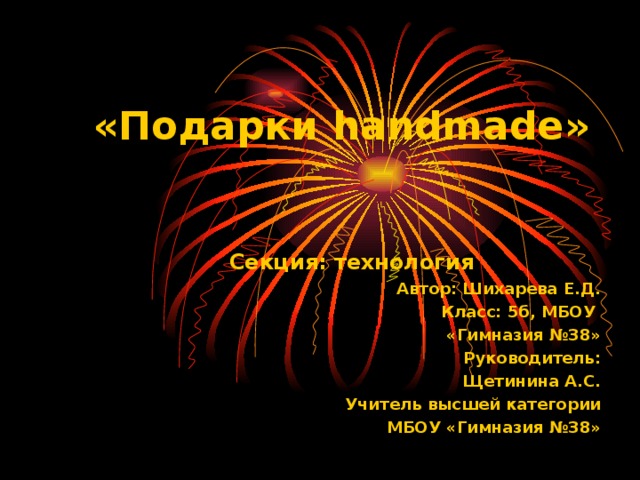 «Подарки handmade » Секция: технология Автор: Шихарева Е.Д. Класс: 5б, МБОУ «Гимназия №38» Руководитель:  Щетинина А.С. Учитель высшей категории МБОУ «Гимназия №38» 