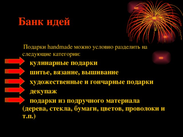  Банк идей  Подарки handmade можно условно разделить на следующие категории:  кулинарные подарки   шитье, вязание, вышивание  художественные и гончарные подарки  декупаж  подарки из подручного материала (дерева, стекла, бумаги, цветов, проволоки и т.п.) 