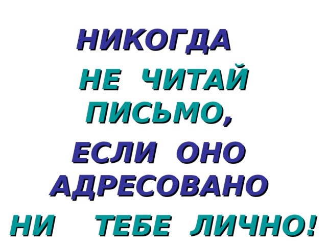 НИКОГДА НЕ ЧИТАЙ  ПИСЬМО , ЕСЛИ ОНО АДРЕСОВАНО НИ ТЕБЕ ЛИЧНО! 