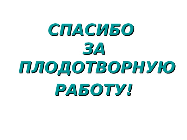 СПАСИБО  ЗА ПЛОДОТВОРНУЮ РАБОТУ! 