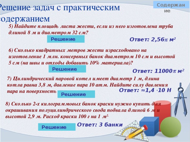 Решение устных задач с цилиндром  Содержание 3) Осевые сечения двух цилиндров равны. Равны ли высоты этих цилиндров?  h    2R 2R Ответ: нет    h   Sсеч = h·2R Sсеч = 2R·h 4) Стороны прямоугольника равны 4 см и 5 см. Найдите площадь поверхности тела, полученного при вращении этого прямоугольника вокруг меньшей стороны.  5 см R=5 см, h=4см     4 см Sполн = 2  R(h + R)= 2  · 5 ·(4 + 5) =90    Ответ: площадь полной поверхности равна 90  см 2 