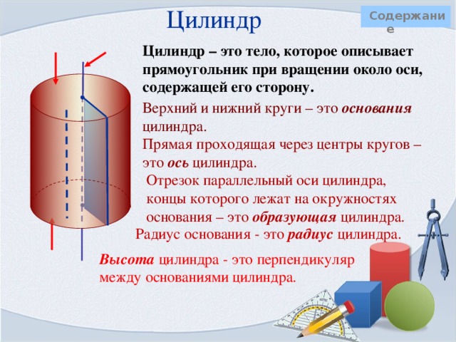 Цилиндр   Содержание Зададим две параллельные плоскости α и  . В плоскости α расположим окружность некоторого радиуса. Если из каждой точки окружности провести взаимно параллельные прямые пресекающие плоскость  , то в плоскости  получится окружность такого же радиуса. Отрезки прямых, заключенных между параллельными плоскостями образуют в этом случае цилиндрическую поверхность .                    Цилиндр – это тело, заключенное между двумя кругами расположенными в параллельных плоскостях и цилиндрической поверхностью.          α  