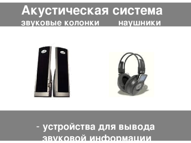 Акустическая система  звуковые колонки наушники    - устройства для вывода  звуковой информации    