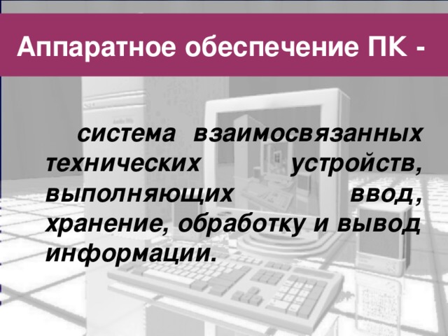 Аппаратное обеспечение ПК -  система взаимосвязанных технических устройств, выполняющих ввод, хранение, обработку и вывод информации. 