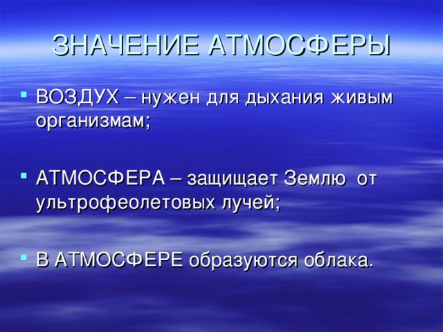 ЗНАЧЕНИЕ АТМОСФЕРЫ ВОЗДУХ – нужен для дыхания живым организмам;  АТМОСФЕРА – защищает Землю от ультрофеолетовых лучей;  В АТМОСФЕРЕ образуются облака.  