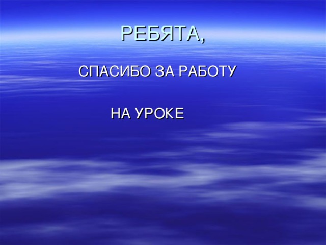 РЕБЯТА,  СПАСИБО ЗА РАБОТУ  НА УРОКЕ 