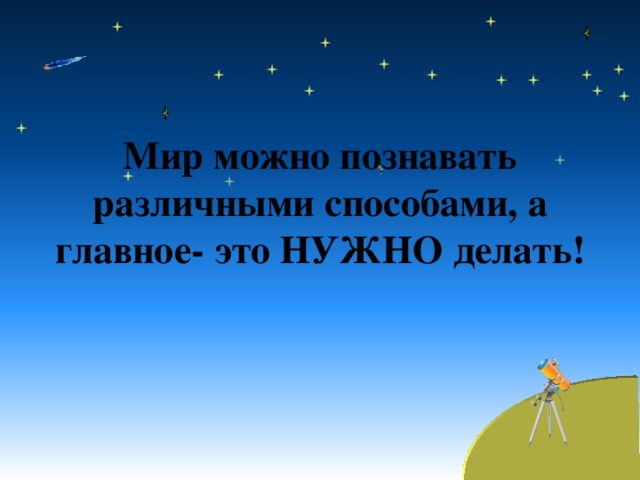 Мир можно познавать различными способами, а главное- это НУЖНО делать! 