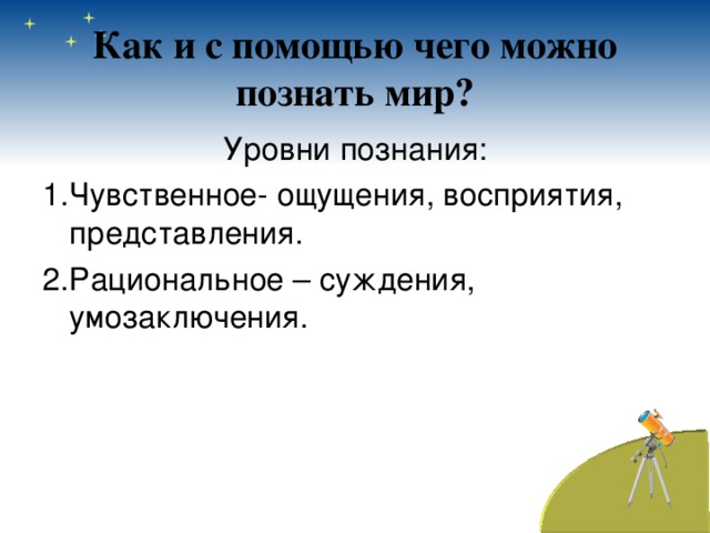 Как и с помощью чего можно познать мир? Уровни познания: Чувственное- ощущения, восприятия, представления. Рациональное – суждения, умозаключения. 