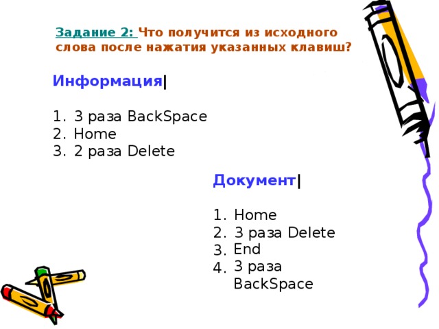 Задание 2: Что получится из исходного слова после нажатия указанных клавиш? Задание 2: Что получится из исходного слова после нажатия указанных клавиш? Информация |   3 раза B ack S pace   Home  2 раза Delete Документ |   Home  3 раза Delete End 3 раза B ack S pace 