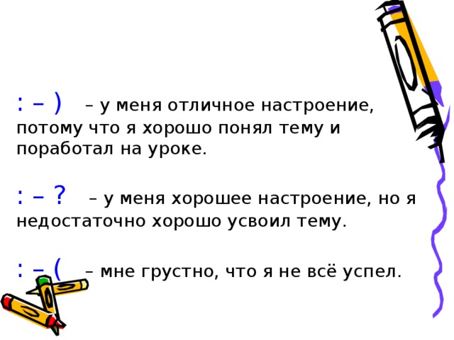 : – ) – у меня отличное настроение, потому что я хорошо понял тему и поработал на уроке. : – ? – у меня хорошее настроение, но я недостаточно хорошо усвоил тему. : – ( – мне грустно, что я не всё успел. 