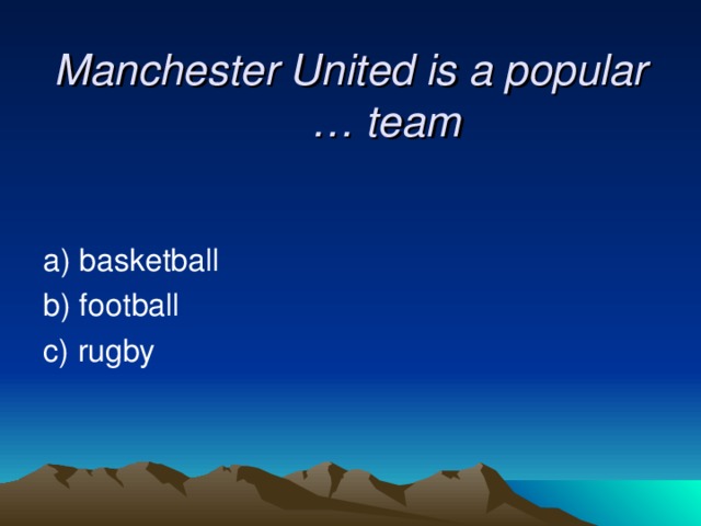 Manchester United is a popular  … team a) basketball  b) football  c) rugby 