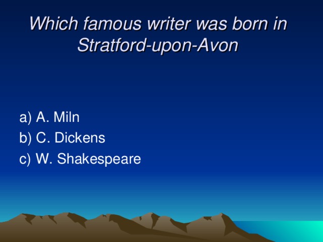 Which famous writer was born in Stratford-upon-Avon    a) A. Miln b) C. Dickens c) W. Shakespeare 