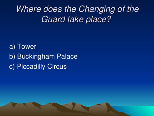 Where does the Changing of the Guard take place?  a) Tower b) Buckingham Palace c) Piccadilly Circus 