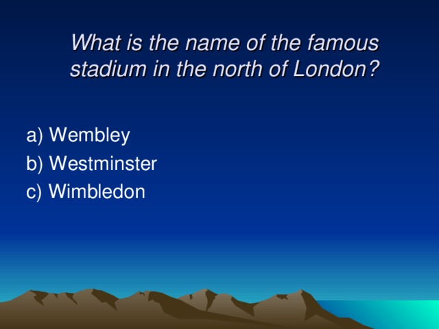  What is the name of the famous stadium in the north of London?    a) Wembley  b) Westminster c) Wimbledon 